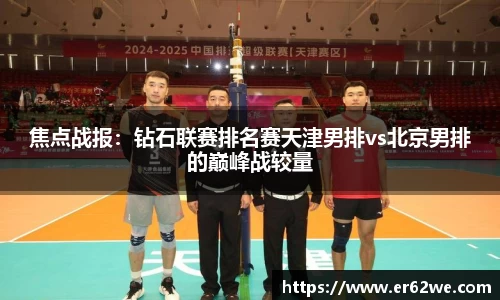 焦点战报：钻石联赛排名赛天津男排vs北京男排的巅峰战较量