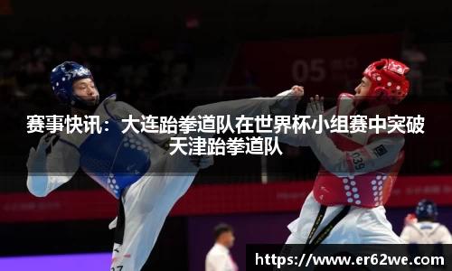 赛事快讯：大连跆拳道队在世界杯小组赛中突破天津跆拳道队