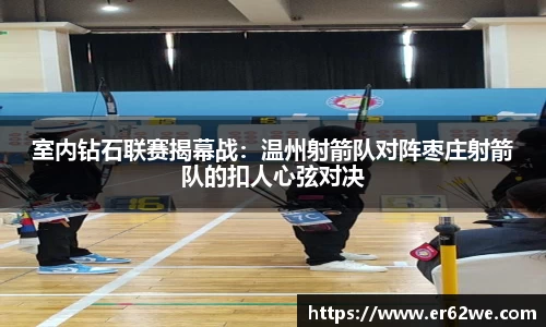 室内钻石联赛揭幕战：温州射箭队对阵枣庄射箭队的扣人心弦对决