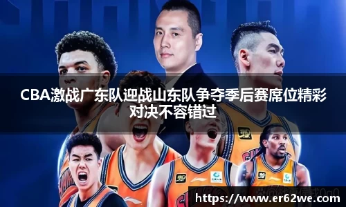 CBA激战广东队迎战山东队争夺季后赛席位精彩对决不容错过