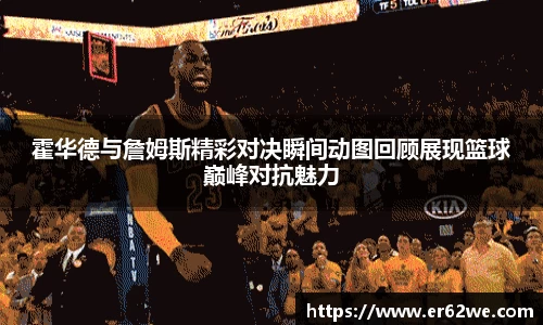 霍华德与詹姆斯精彩对决瞬间动图回顾展现篮球巅峰对抗魅力