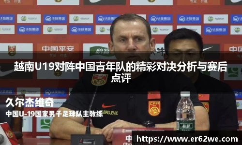 越南U19对阵中国青年队的精彩对决分析与赛后点评