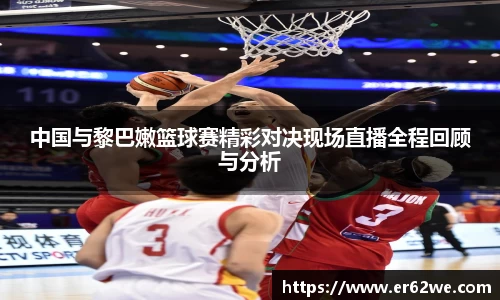 中国与黎巴嫩篮球赛精彩对决现场直播全程回顾与分析